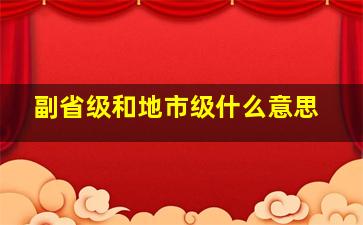 副省级和地市级什么意思