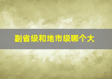 副省级和地市级哪个大