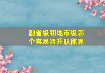 副省级和地市级哪个容易晋升职称呢