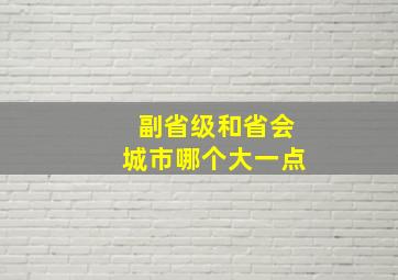 副省级和省会城市哪个大一点