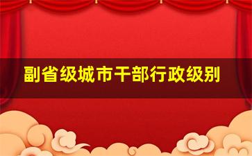 副省级城市干部行政级别