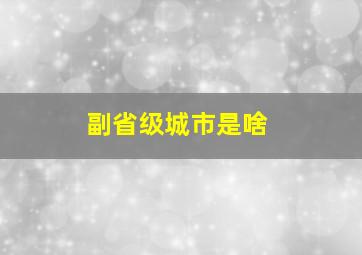 副省级城市是啥