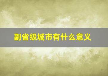 副省级城市有什么意义