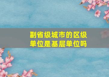 副省级城市的区级单位是基层单位吗