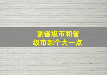 副省级市和省级市哪个大一点