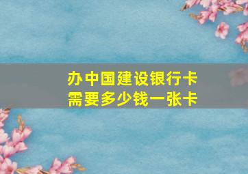 办中国建设银行卡需要多少钱一张卡