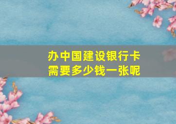 办中国建设银行卡需要多少钱一张呢