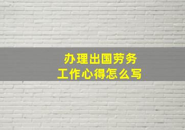 办理出国劳务工作心得怎么写