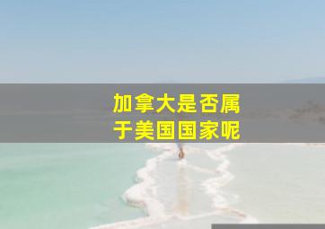 加拿大是否属于美国国家呢