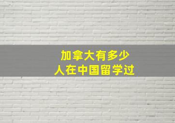 加拿大有多少人在中国留学过