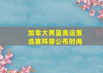 加拿大男篮奥运落选赛阵容公布时间