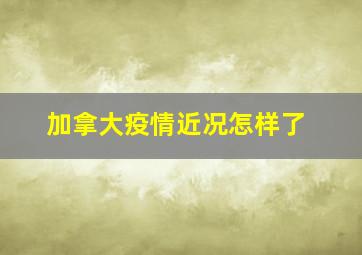 加拿大疫情近况怎样了