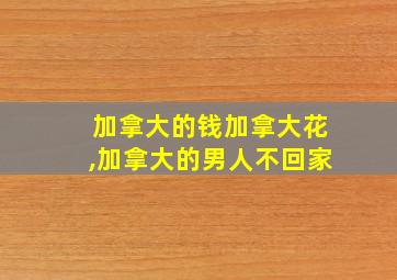 加拿大的钱加拿大花,加拿大的男人不回家