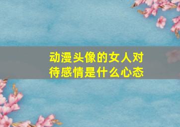 动漫头像的女人对待感情是什么心态