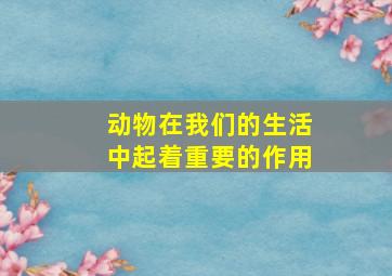 动物在我们的生活中起着重要的作用