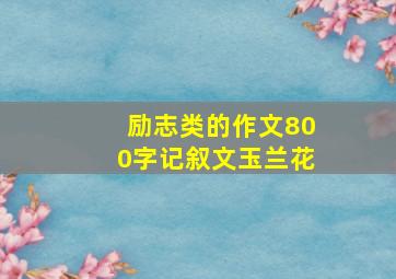 励志类的作文800字记叙文玉兰花