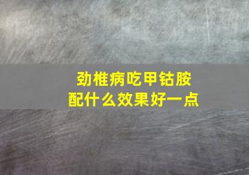 劲椎病吃甲钴胺配什么效果好一点