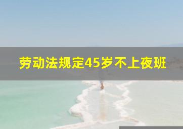 劳动法规定45岁不上夜班