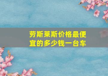 劳斯莱斯价格最便宜的多少钱一台车