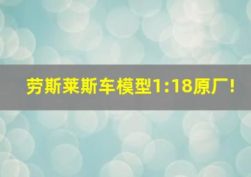 劳斯莱斯车模型1:18原厂!