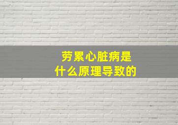 劳累心脏病是什么原理导致的