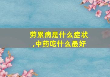 劳累病是什么症状,中药吃什么最好