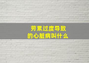 劳累过度导致的心脏病叫什么