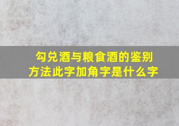 勾兑酒与粮食酒的鉴别方法此字加角字是什么字