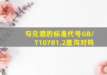 勾兑酒的标准代号GB/T10781.2是沟对吗