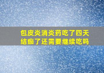 包皮炎消炎药吃了四天结痂了还需要继续吃吗