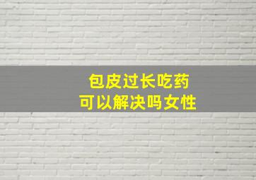 包皮过长吃药可以解决吗女性