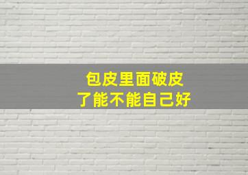 包皮里面破皮了能不能自己好