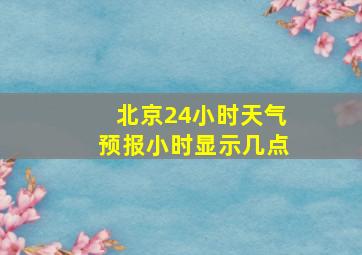 北京24小时天气预报小时显示几点