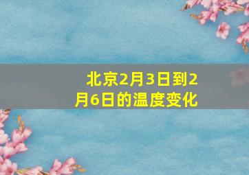 北京2月3日到2月6日的温度变化