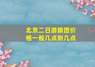 北京二日游跟团价格一般几点到几点