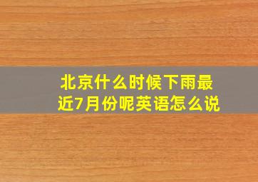 北京什么时候下雨最近7月份呢英语怎么说