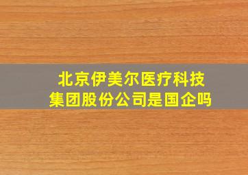 北京伊美尔医疗科技集团股份公司是国企吗