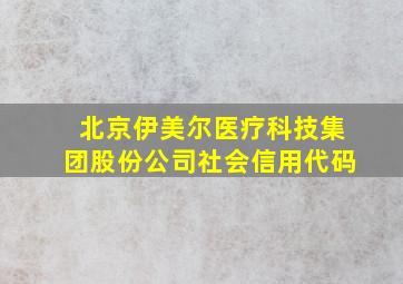 北京伊美尔医疗科技集团股份公司社会信用代码