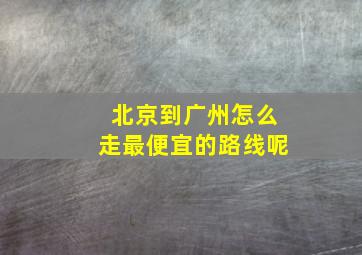 北京到广州怎么走最便宜的路线呢