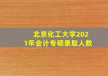 北京化工大学2021年会计专硕录取人数