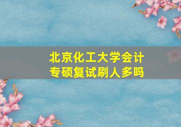 北京化工大学会计专硕复试刷人多吗