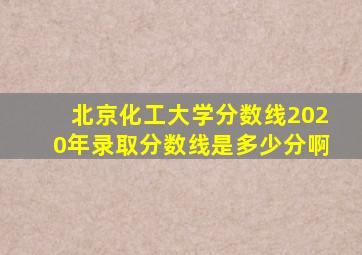 北京化工大学分数线2020年录取分数线是多少分啊