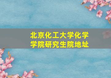 北京化工大学化学学院研究生院地址