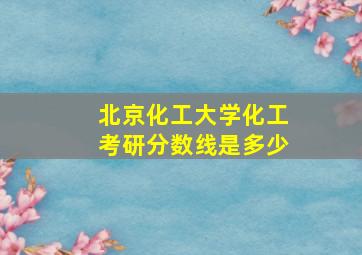 北京化工大学化工考研分数线是多少