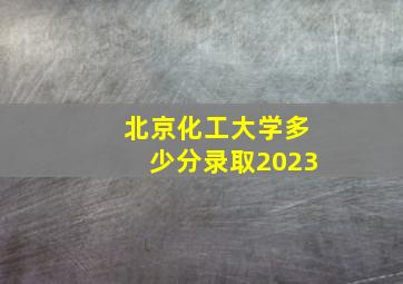 北京化工大学多少分录取2023