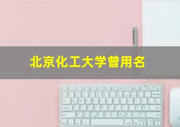 北京化工大学曾用名