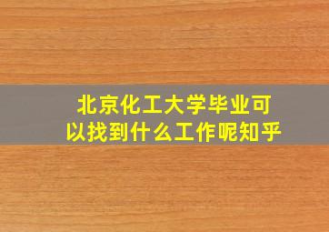 北京化工大学毕业可以找到什么工作呢知乎