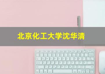 北京化工大学沈华清