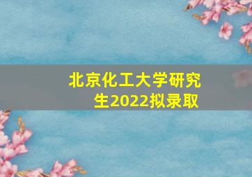 北京化工大学研究生2022拟录取