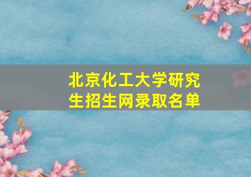 北京化工大学研究生招生网录取名单